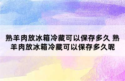 熟羊肉放冰箱冷藏可以保存多久 熟羊肉放冰箱冷藏可以保存多久呢